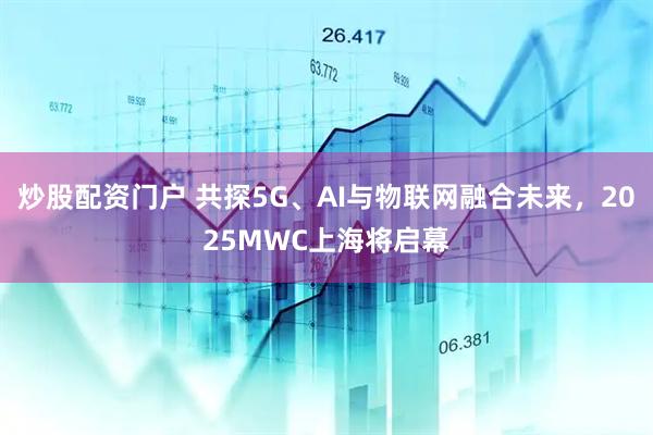 炒股配資門戶 共探5G、AI與物聯(lián)網(wǎng)融合未來，2025MWC上海將啟幕