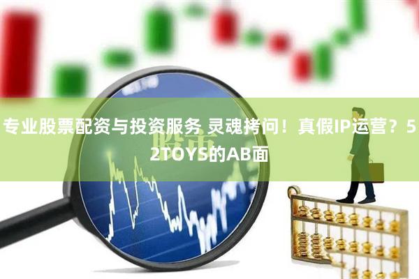專業(yè)股票配資與投資服務 靈魂拷問！真假IP運營？52TOYS的AB面