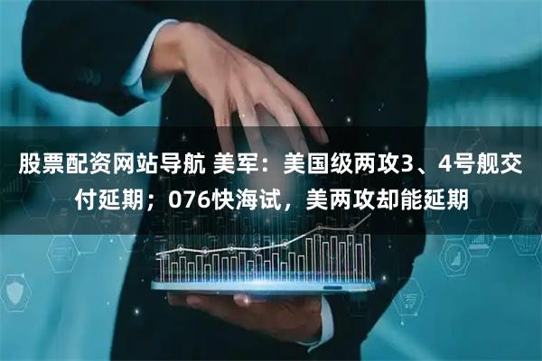 股票配資網(wǎng)站導(dǎo)航 美軍：美國級(jí)兩攻3、4號(hào)艦交付延期；076快海試，美兩攻卻能延期