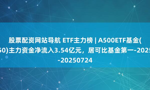 股票配資網(wǎng)站導(dǎo)航 ETF主力榜 | A500ETF基金(512050)主力資金凈流入3.54億元，居可比基金第一-20250724