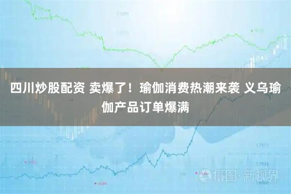 四川炒股配資 賣(mài)爆了！瑜伽消費(fèi)熱潮來(lái)襲 義烏瑜伽產(chǎn)品訂單爆滿