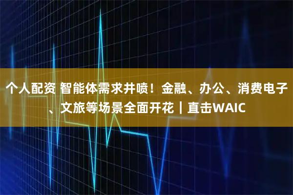 個(gè)人配資 智能體需求井噴！金融、辦公、消費(fèi)電子、文旅等場(chǎng)景全面開(kāi)花｜直擊WAIC