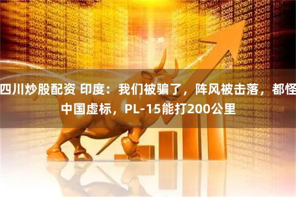 四川炒股配資 印度：我們被騙了，陣風(fēng)被擊落，都怪中國(guó)虛標(biāo)，PL-15能打200公里