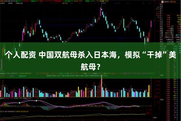 個(gè)人配資 中國(guó)雙航母殺入日本海，模擬“干掉”美航母？