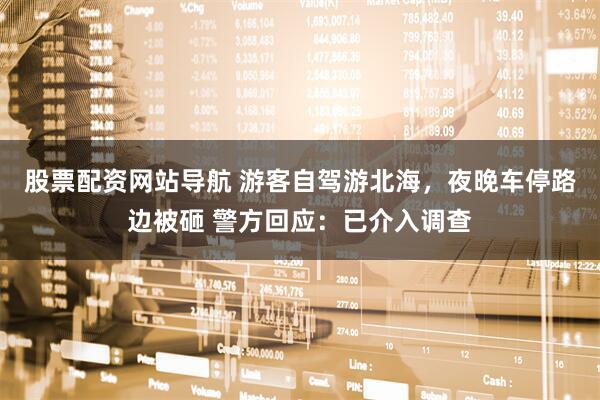 股票配資網(wǎng)站導(dǎo)航 游客自駕游北海，夜晚車停路邊被砸 警方回應(yīng)：已介入調(diào)查