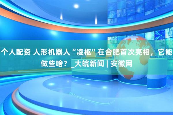 個(gè)人配資 人形機(jī)器人“凌樞”在合肥首次亮相，它能做些啥？_大皖新聞 | 安徽網(wǎng)