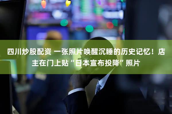 四川炒股配資 一張照片喚醒沉睡的歷史記憶！店主在門上貼“日本宣布投降”照片