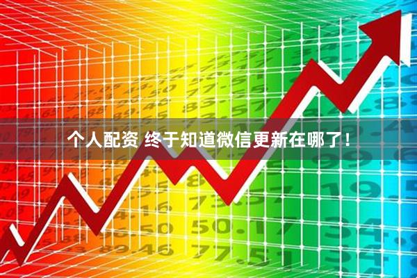 個人配資 終于知道微信更新在哪了！