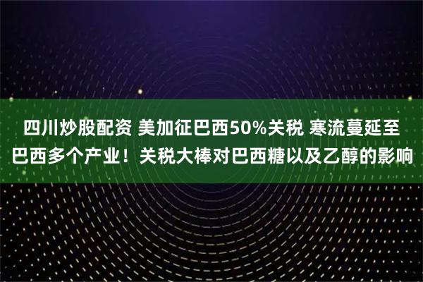 四川炒股配資 美加征巴西50%關(guān)稅 寒流蔓延至巴西多個(gè)產(chǎn)業(yè)！關(guān)稅大棒對巴西糖以及乙醇的影響