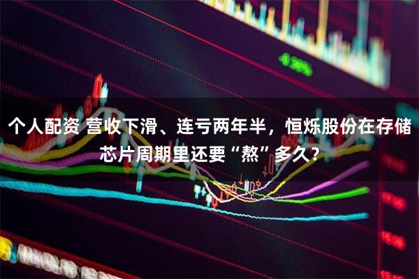 個(gè)人配資 營(yíng)收下滑、連虧兩年半，恒爍股份在存儲(chǔ)芯片周期里還要“熬”多久？